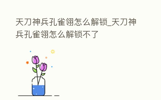 天刀神兵孔雀翎怎么解鎖_天刀神兵孔雀翎怎么解鎖不了