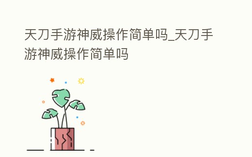 天刀手游神威操作簡單嗎_天刀手游神威操作簡單嗎