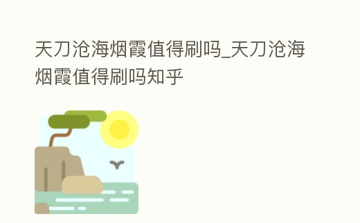 天刀滄海煙霞值得刷嗎_天刀滄海煙霞值得刷嗎知乎