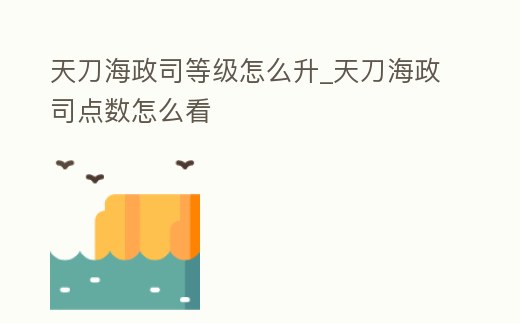 天刀海政司等級怎么升_天刀海政司點數怎么看