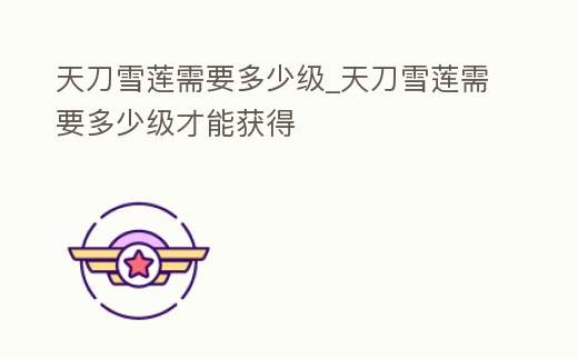 天刀雪蓮需要多少級(jí)_天刀雪蓮需要多少級(jí)才能獲得