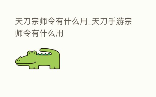 天刀宗師令有什么用_天刀手游宗師令有什么用