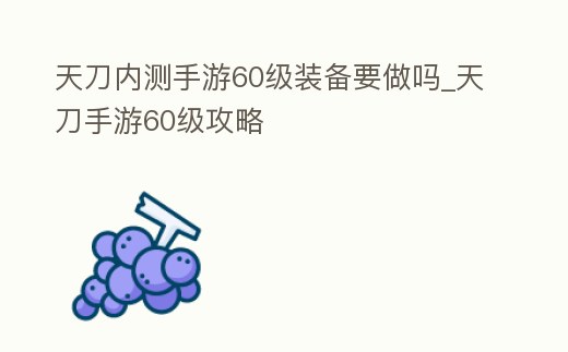 天刀內測手游60級裝備要做嗎_天刀手游60級攻略