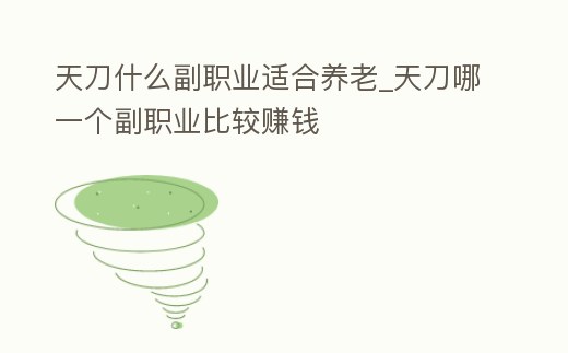 天刀什么副職業適合養老_天刀哪一個副職業比較賺錢