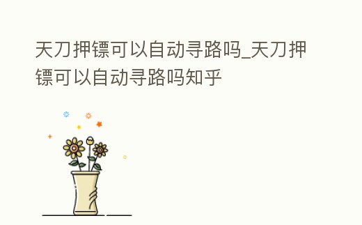 天刀押鏢可以自動尋路嗎_天刀押鏢可以自動尋路嗎知乎