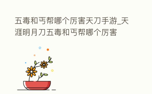 五毒和丐幫哪個厲害天刀手游_天涯明月刀五毒和丐幫哪個厲害