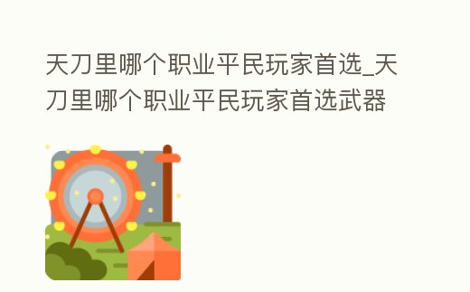 天刀里哪個職業平民玩家首選_天刀里哪個職業平民玩家首選武器好