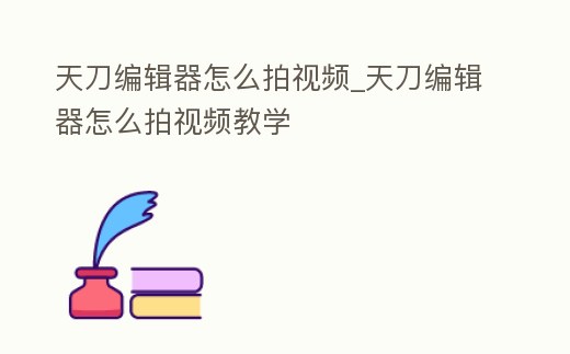 天刀編輯器怎么拍視頻_天刀編輯器怎么拍視頻教學