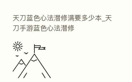 天刀藍色心法潛修滿要多少本_天刀手游藍色心法潛修