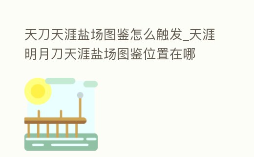 天刀天涯鹽場圖鑒怎么觸發_天涯明月刀天涯鹽場圖鑒位置在哪