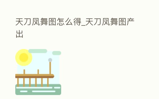 天刀鳳舞圖怎么得_天刀鳳舞圖產出
