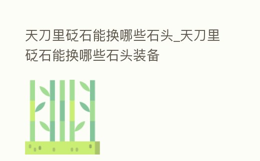 天刀里砭石能換哪些石頭_天刀里砭石能換哪些石頭裝備