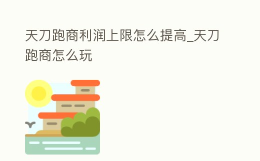天刀跑商利潤上限怎么提高_天刀跑商怎么玩