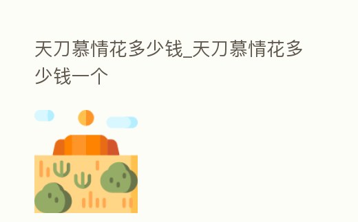 天刀慕情花多少錢(qián)_天刀慕情花多少錢(qián)一個(gè)