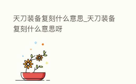 天刀裝備復刻什么意思_天刀裝備復刻什么意思呀