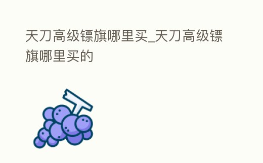 天刀高級鏢旗哪里買_天刀高級鏢旗哪里買的