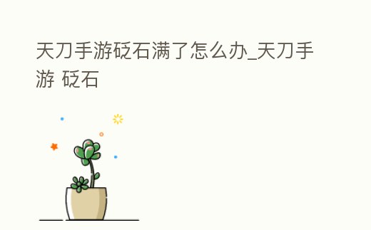 天刀手游砭石滿了怎么辦_天刀手游 砭石