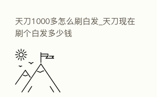 天刀1000多怎么刷白發_天刀現在刷個白發多少錢