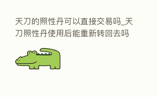 天刀的照性丹可以直接交易嗎_天刀照性丹使用后能重新轉回去嗎