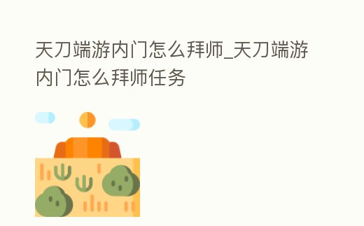 天刀端游內(nèi)門怎么拜師_天刀端游內(nèi)門怎么拜師任務