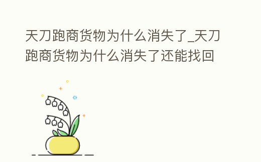天刀跑商貨物為什么消失了_天刀跑商貨物為什么消失了還能找回