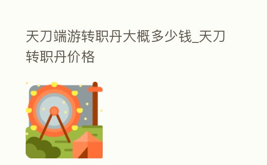 天刀端游轉職丹大概多少錢_天刀轉職丹價格