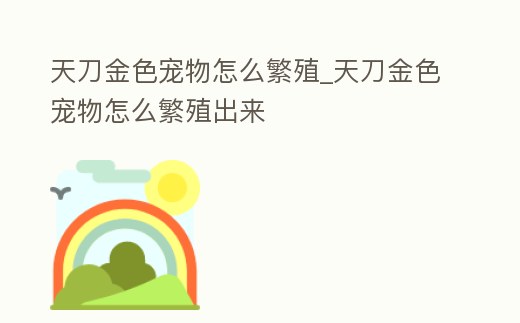 天刀金色寵物怎么繁殖_天刀金色寵物怎么繁殖出來