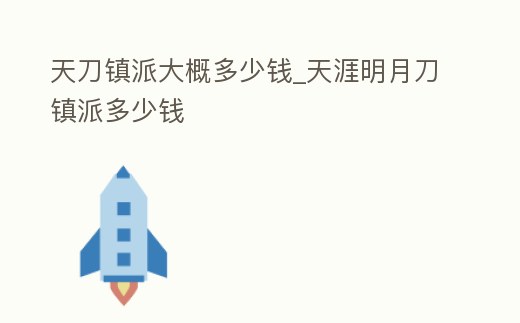 天刀鎮(zhèn)派大概多少錢(qián)_天涯明月刀鎮(zhèn)派多少錢(qián)