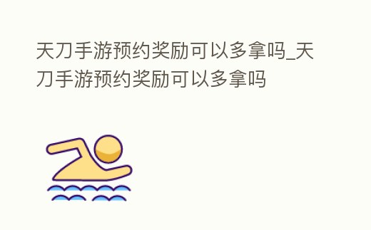 天刀手游預約獎勵可以多拿嗎_天刀手游預約獎勵可以多拿嗎
