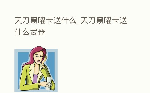 天刀黑曜卡送什么_天刀黑曜卡送什么武器