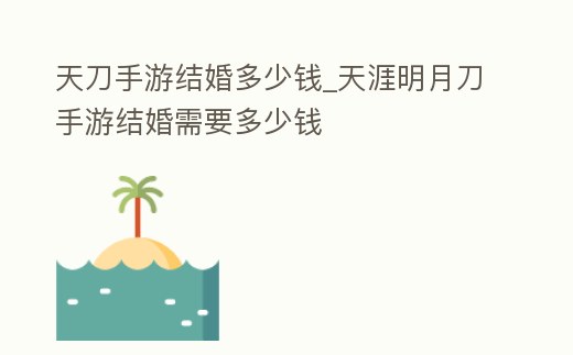 天刀手游結婚多少錢_天涯明月刀手游結婚需要多少錢