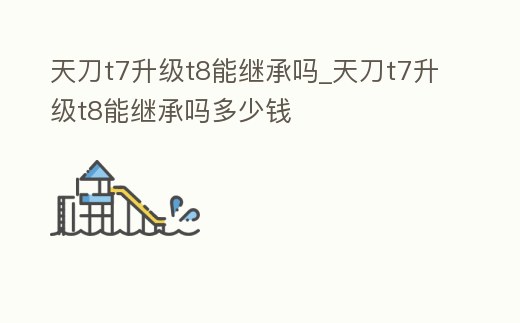 天刀t7升級t8能繼承嗎_天刀t7升級t8能繼承嗎多少錢
