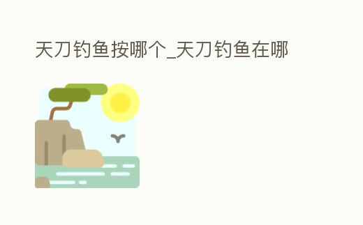 天刀釣魚按哪個_天刀釣魚在哪