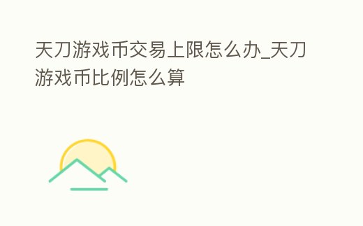 天刀游戲幣交易上限怎么辦_天刀游戲幣比例怎么算