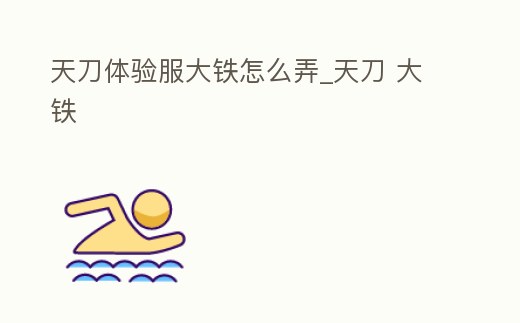 天刀體驗服大鐵怎么弄_天刀 大鐵