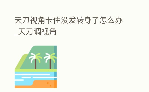 天刀視角卡住沒(méi)發(fā)轉(zhuǎn)身了怎么辦_天刀調(diào)視角