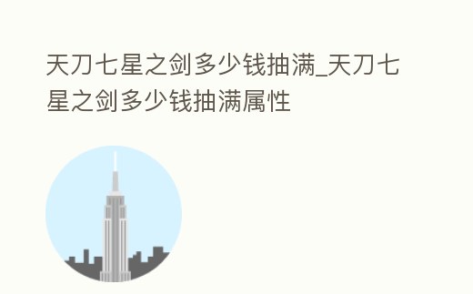 天刀七星之劍多少錢抽滿_天刀七星之劍多少錢抽滿屬性