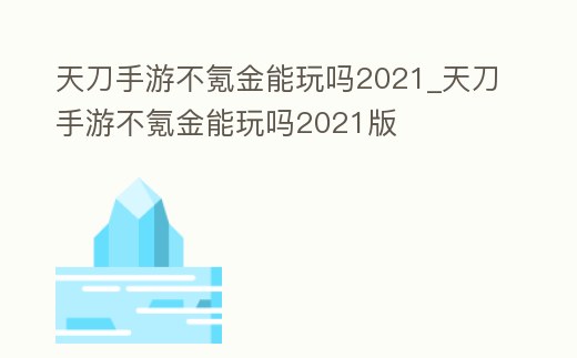 天刀手游不氪金能玩嗎2021_天刀手游不氪金能玩嗎2021版