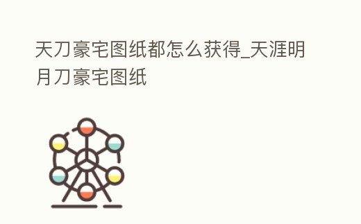天刀豪宅圖紙都怎么獲得_天涯明月刀豪宅圖紙