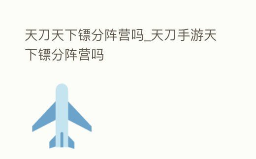 天刀天下鏢分陣營嗎_天刀手游天下鏢分陣營嗎