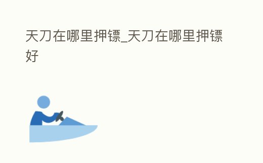 天刀在哪里押鏢_天刀在哪里押鏢好