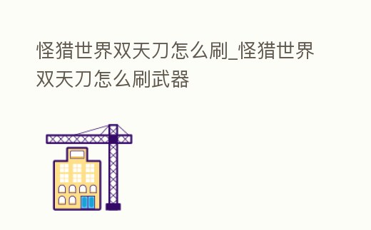 怪獵世界雙天刀怎么刷_怪獵世界雙天刀怎么刷武器