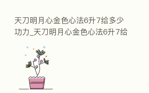 天刀明月心金色心法6升7給多少功力_天刀明月心金色心法6升7給多少功力