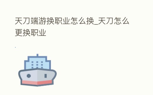 天刀端游換職業怎么換_天刀怎么更換職業