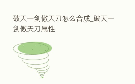 破天一劍傲天刀怎么合成_破天一劍傲天刀屬性