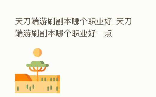 天刀端游刷副本哪個職業(yè)好_天刀端游刷副本哪個職業(yè)好一點