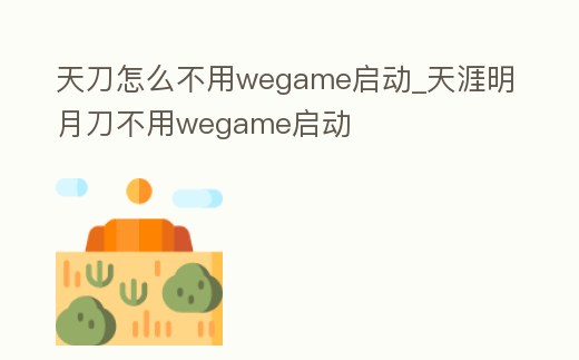 天刀怎么不用wegame啟動(dòng)_天涯明月刀不用wegame啟動(dòng)