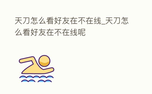 天刀怎么看好友在不在線_天刀怎么看好友在不在線呢