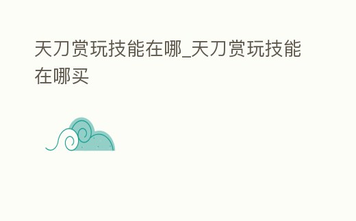 天刀賞玩技能在哪_天刀賞玩技能在哪買