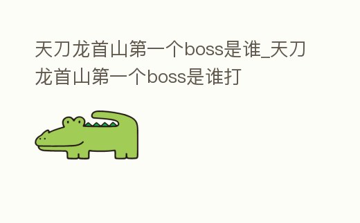 天刀龍首山第一個boss是誰_天刀龍首山第一個boss是誰打